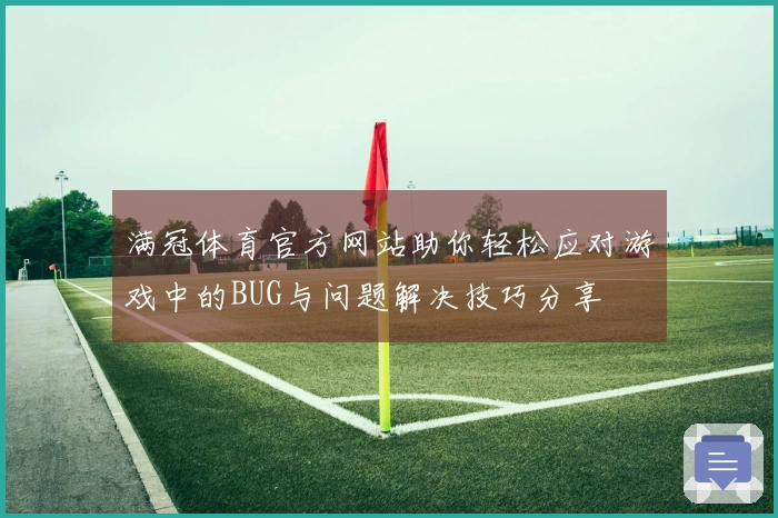 满冠体育官方网站助你轻松应对游戏中的BUG与问题解决技巧分享