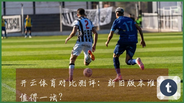 开云体育对比测评：新旧版本谁更值得一试？