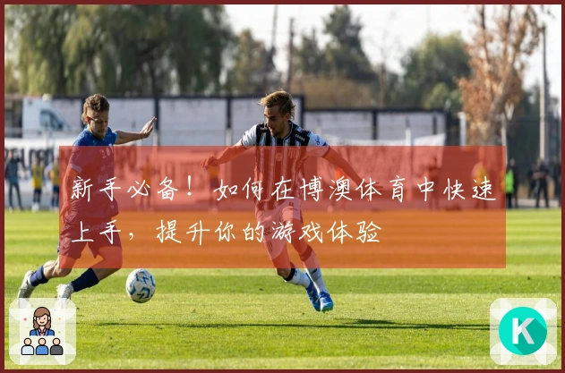 新手必备！如何在博澳体育中快速上手，提升你的游戏体验