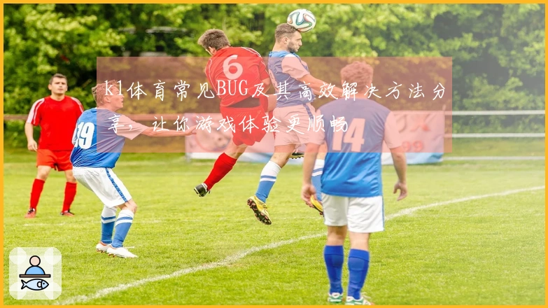 k1体育常见BUG及其高效解决方法分享，让你游戏体验更顺畅