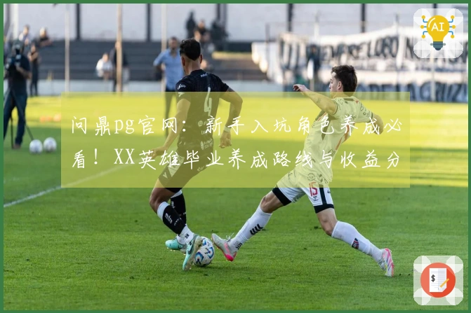 问鼎pg官网：新手入坑角色养成必看！XX英雄毕业养成路线与收益分析