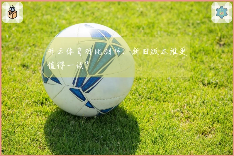 开云体育对比测评：新旧版本谁更值得一试？