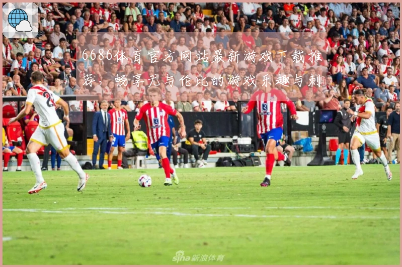 6686体育官方网站最新游戏下载推荐，畅享无与伦比的游戏乐趣与刺激体验