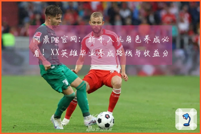 问鼎pg官网：新手入坑角色养成必看！XX英雄毕业养成路线与收益分析