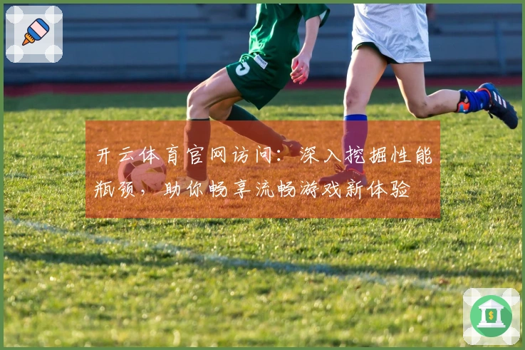 开云体育官网访问：深入挖掘性能瓶颈，助你畅享流畅游戏新体验