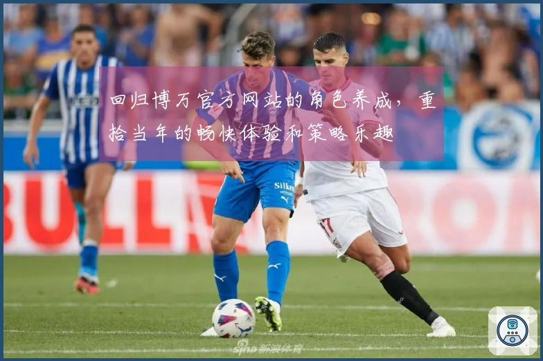 回归博万官方网站的角色养成，重拾当年的畅快体验和策略乐趣