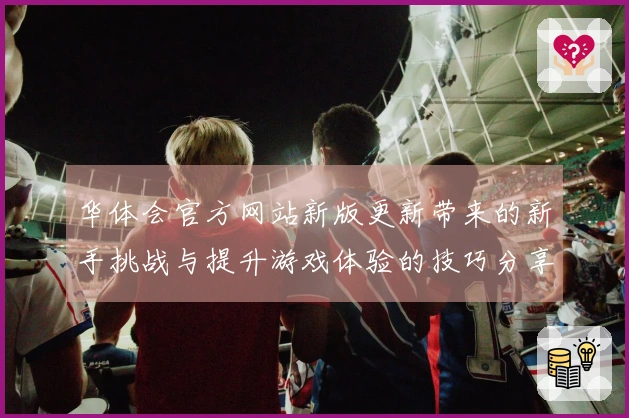 华体会官方网站新版更新带来的新手挑战与提升游戏体验的技巧分享