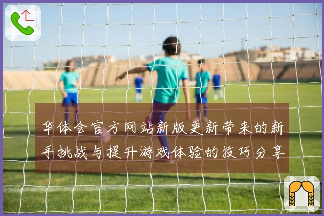 华体会官方网站新版更新带来的新手挑战与提升游戏体验的技巧分享