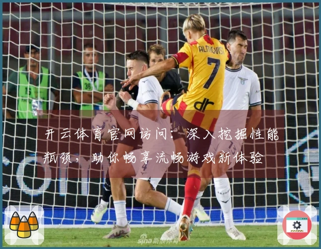 开云体育官网访问：深入挖掘性能瓶颈，助你畅享流畅游戏新体验
