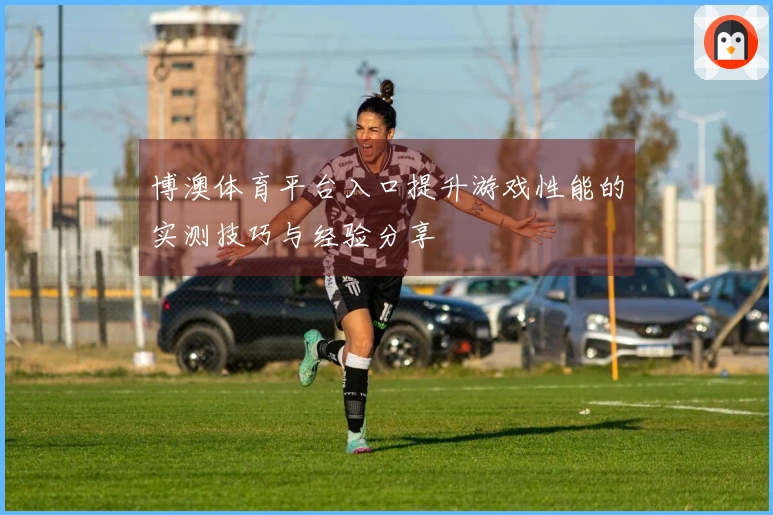 博澳体育平台入口提升游戏性能的实测技巧与经验分享