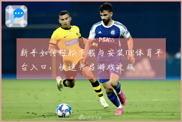 新手如何轻松下载与安装ng体育平台入口，快速开启游戏之旅