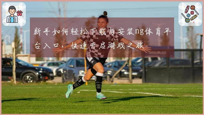 新手如何轻松下载与安装ng体育平台入口，快速开启游戏之旅