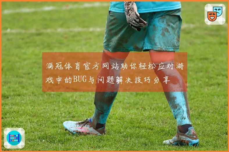 满冠体育官方网站助你轻松应对游戏中的BUG与问题解决技巧分享