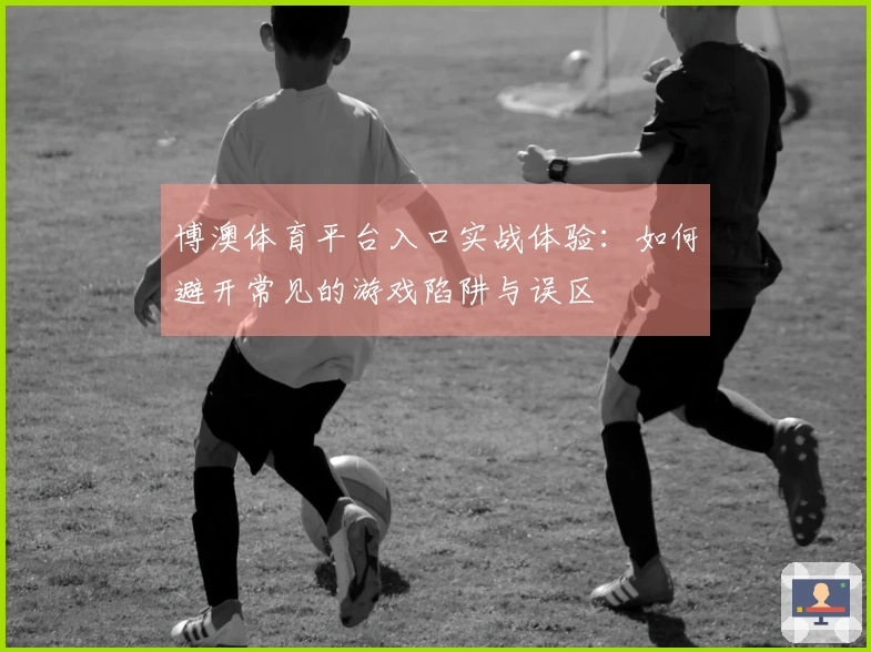 博澳体育平台入口实战体验：如何避开常见的游戏陷阱与误区
