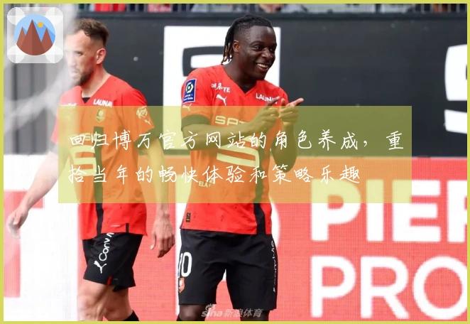 回归博万官方网站的角色养成，重拾当年的畅快体验和策略乐趣