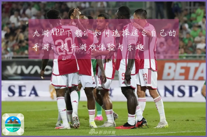 九游APP下载：如何选择适合自己的手游，提升游戏体验与乐趣